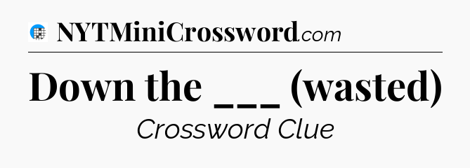 Down the ___ (wasted) Crossword Clue