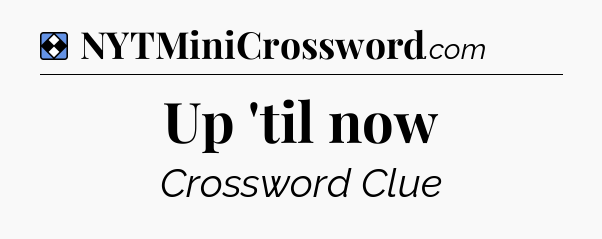 Solution: Up 'til now - NYT Mini Crossword