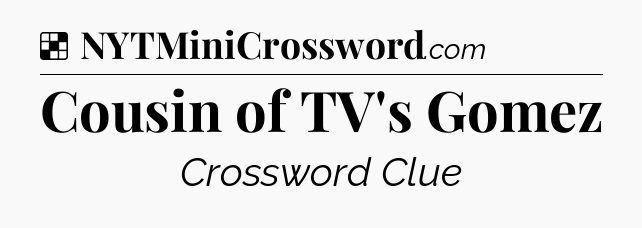 Solution: Cousin of TV's Gomez - NYT Crossword