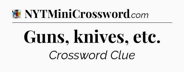 Guns, knives, etc Crossword Clue