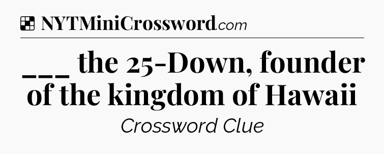 Solution: ___ the 25-Down, founder of the kingdom of Hawaii - NYT Crossword