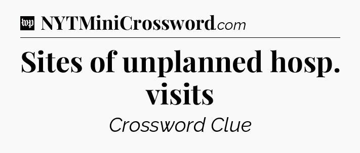 Sites of unplanned hosp. visits Crossword Clue