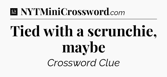 Tied with a scrunchie, maybe - LA Times Crossword