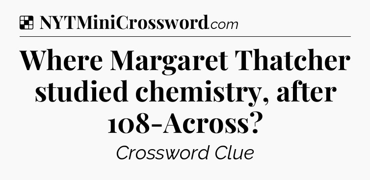 Solution: Where Margaret Thatcher studied chemistry, after 108-Across - NYT Crossword