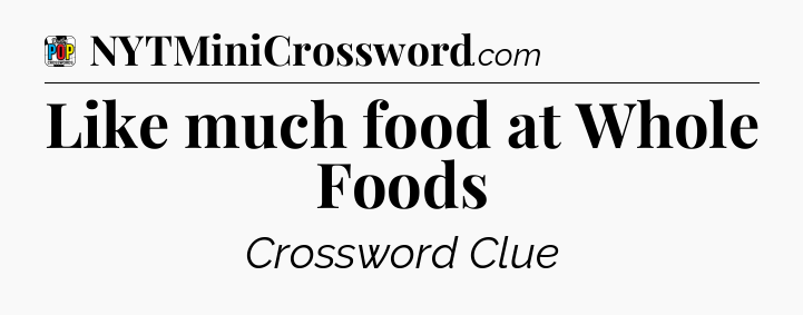 Like much food at Whole Foods Crossword Clue
