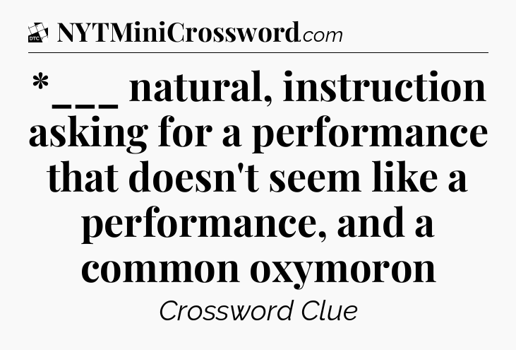 *___ natural, instruction asking for a performance that doesn't seem like a performance, and a common oxymoron - Daily Themed Classic Crossword