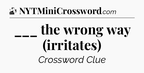___ the wrong way (irritates) - Daily Themed Classic Crossword