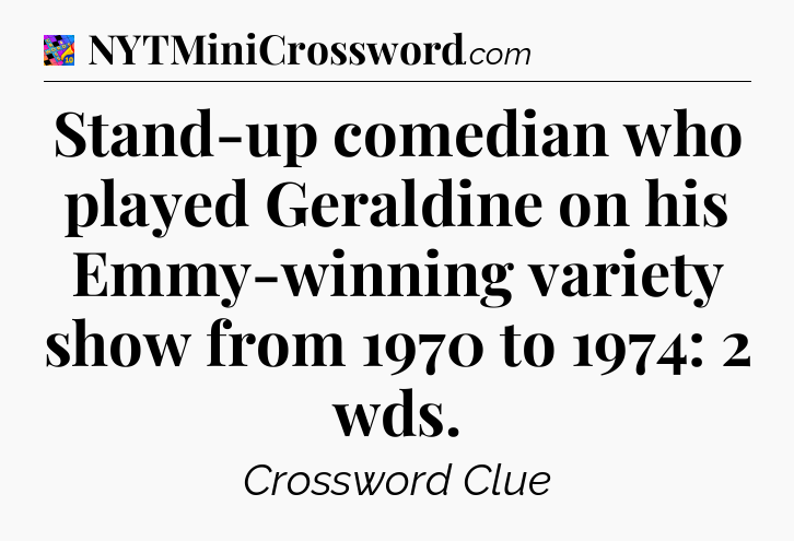 Stand-up comedian who played Geraldine on his Emmy-winning variety show from 1970 to 1974: 2 wds Crossword Clue