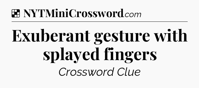 Solution: Exuberant gesture with splayed fingers - NYT Crossword