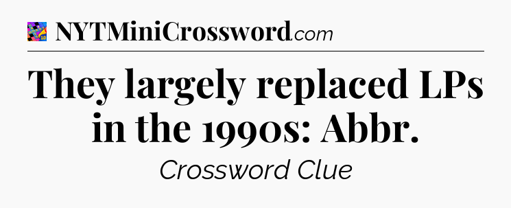 They largely replaced LPs in the 1990s: Abbr Crossword Clue