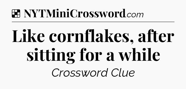 Solution: Like cornflakes, after sitting for a while - NYT Crossword