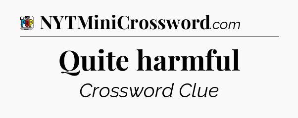 Quite harmful Crossword Clue