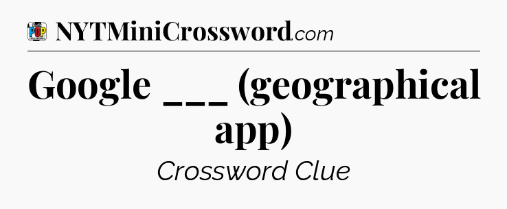 Google ___ (geographical app) Crossword Clue