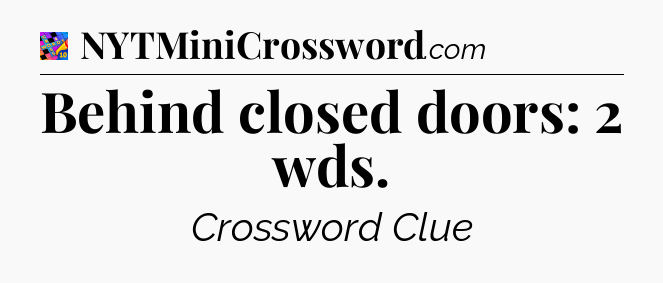 Behind closed doors: 2 wds Crossword Clue