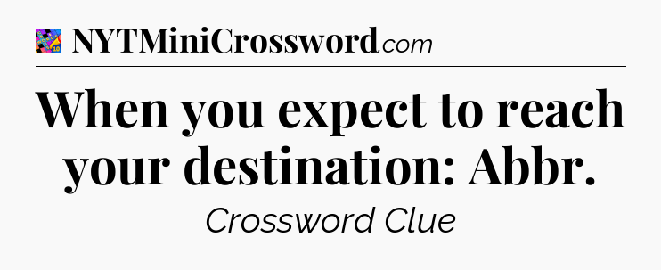 When you expect to reach your destination: Abbr Crossword Clue