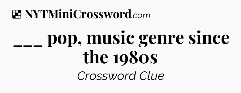 Solution: ___ pop, music genre since the 1980s - NYT Crossword