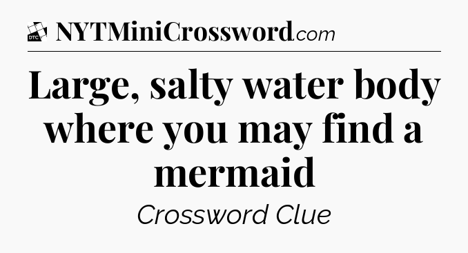 Large, salty water body where you may find a mermaid - Daily Themed Classic Crossword