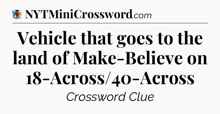 Vehicle that goes to the land of Make-Believe on 18-Across/40-Across Crossword Clue