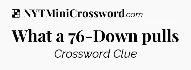 Solution: What a 76-Down pulls - NYT Crossword
