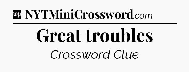 Great troubles Crossword Clue