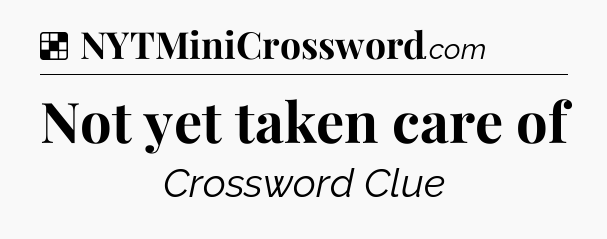 Solution: Not yet taken care of - NYT Crossword