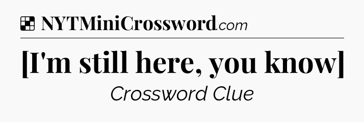 Solution: [I'm still here, you know] - NYT Crossword