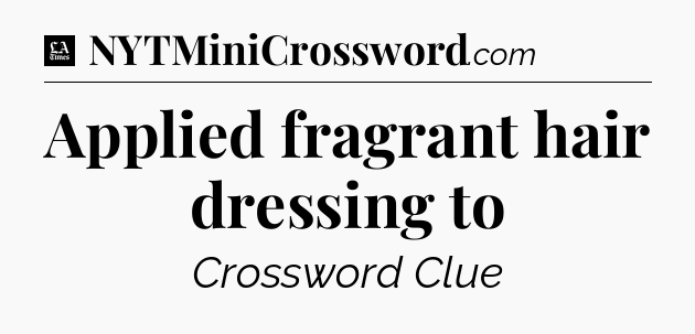 Applied fragrant hair dressing to - LA Times Crossword