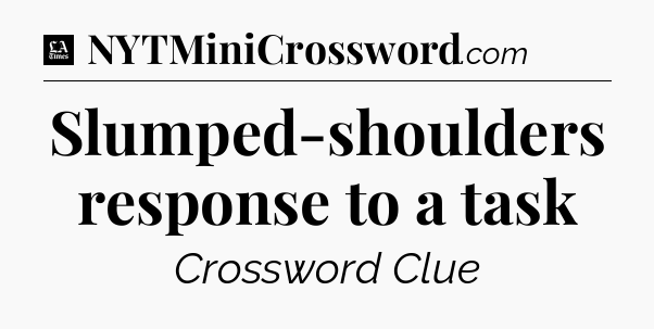 Slumped-shoulders response to a task - LA Times Crossword