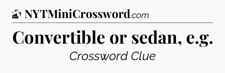 Convertible or sedan, e.g - Daily Themed Classic Crossword