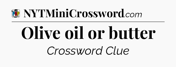 Olive oil or butter Crossword Clue