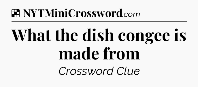Solution: What the dish congee is made from - NYT Crossword