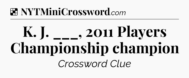Solution: K. J. ___, 2011 Players Championship champion - NYT Crossword