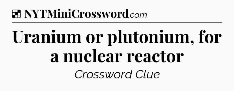 Solution: Uranium or plutonium, for a nuclear reactor - NYT Crossword