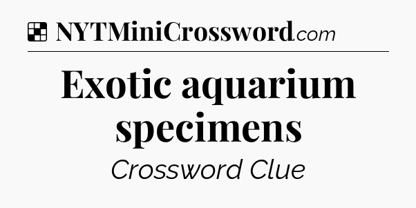 Solution: Exotic aquarium specimens - NYT Crossword