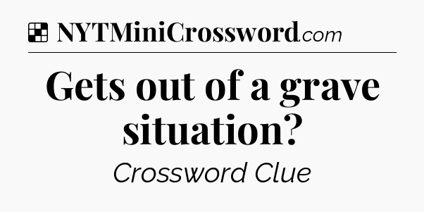 Solution: Gets out of a grave situation - NYT Crossword
