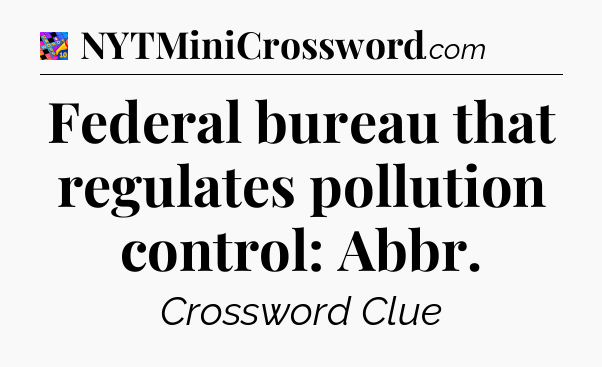 Federal bureau that regulates pollution control: Abbr Crossword Clue