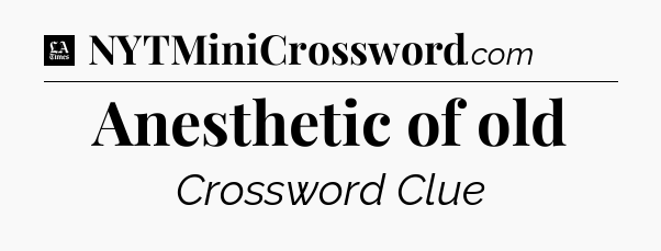 Anesthetic of old - LA Times Crossword