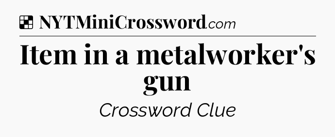Solution: Item in a metalworker's gun - NYT Crossword