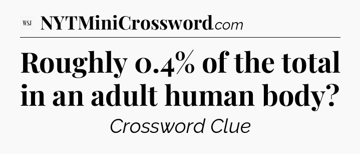 Roughly 0.4% of the total in an adult human body - WSJ Crossword
