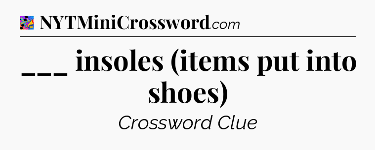 ___ insoles (items put into shoes) Crossword Clue