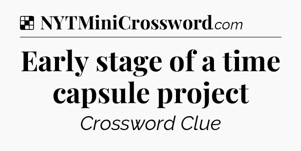 Solution: Early stage of a time capsule project - NYT Crossword