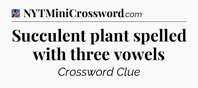 Succulent plant spelled with three vowels Crossword Clue