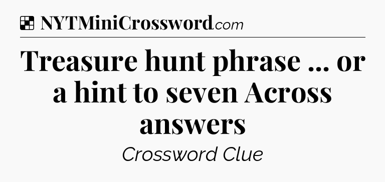 Solution: Treasure hunt phrase ... or a hint to seven Across answers - NYT Crossword