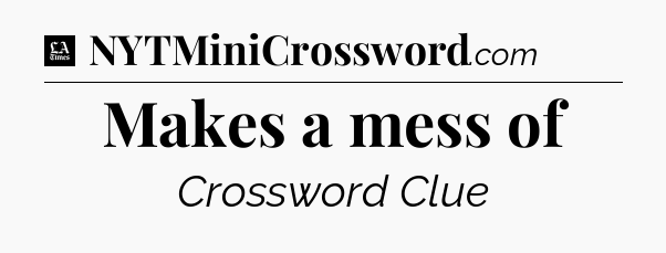 Makes a mess of - LA Times Crossword