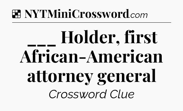 Solution: ___ Holder, first African-American attorney general - NYT Crossword