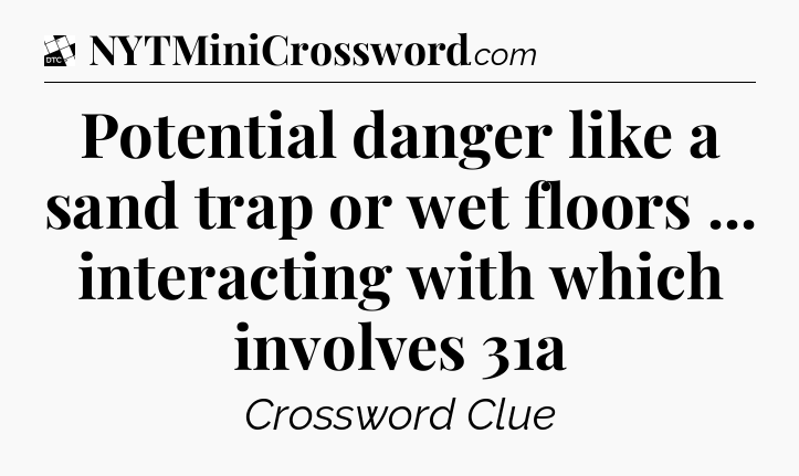 Potential danger like a sand trap or wet floors ... interacting with which involves 31a - Daily Themed Classic Crossword
