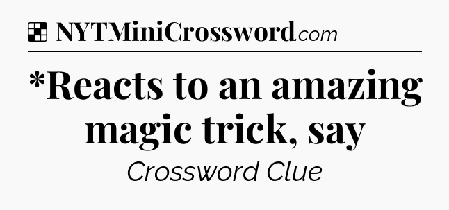 Solution: *Reacts to an amazing magic trick, say - NYT Crossword