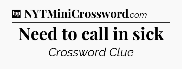 Need to call in sick Crossword Clue