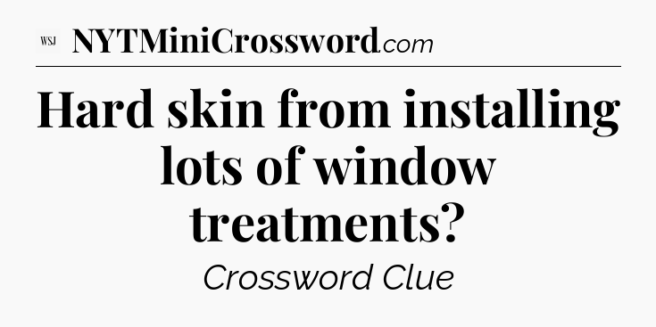 Hard skin from installing lots of window treatments - WSJ Crossword