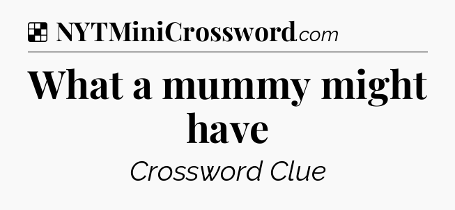 Solution: What a mummy might have - NYT Crossword